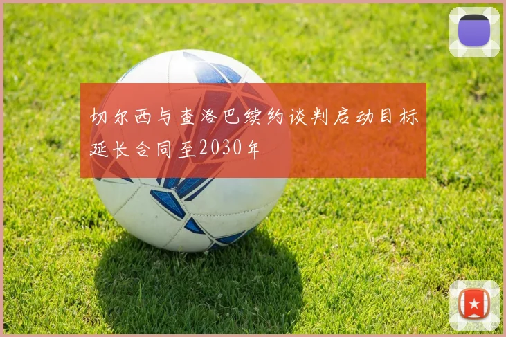 切尔西与查洛巴续约谈判启动目标延长合同至2030年