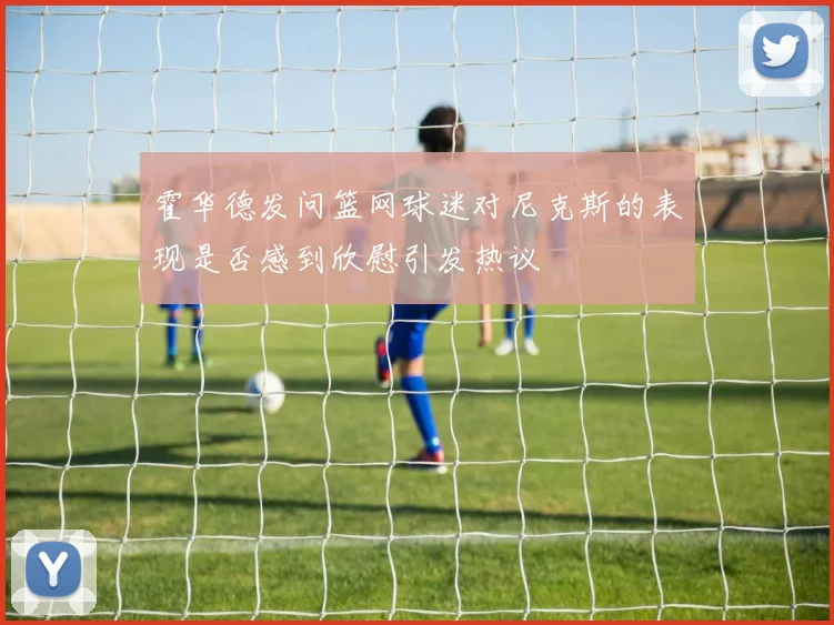 霍华德发问篮网球迷对尼克斯的表现是否感到欣慰引发热议