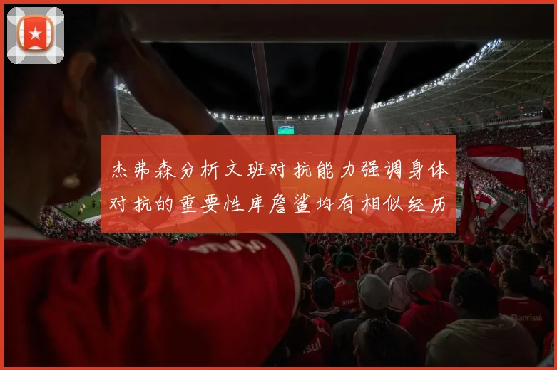 杰弗森分析文班对抗能力强调身体对抗的重要性库詹鲨均有相似经历