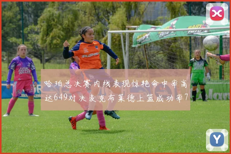 哈珀总决赛内线表现惊艳命中率高达649对决麦克布莱德上篮成功率75