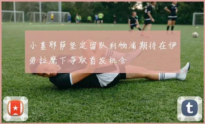 小基耶萨坚定留队利物浦期待在伊劳拉麾下争取首发机会