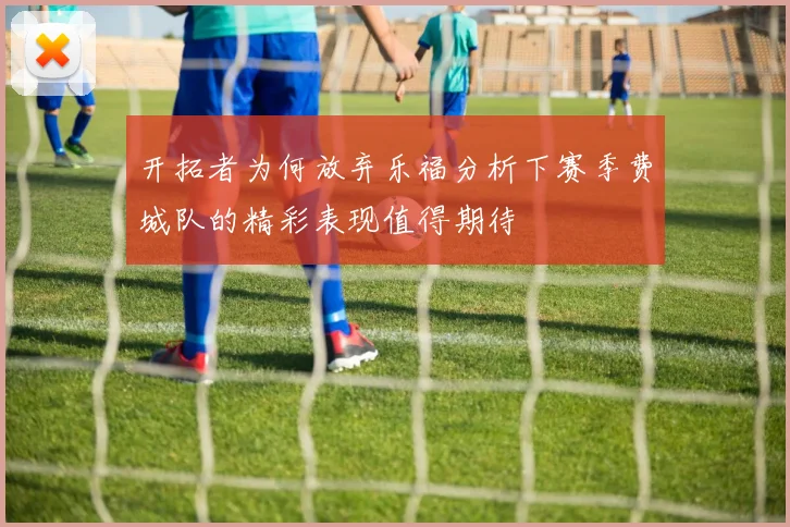开拓者为何放弃乐福分析下赛季费城队的精彩表现值得期待
