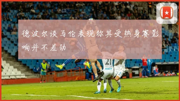 德波尔谈马伦表现称其受热身赛影响并不差劲