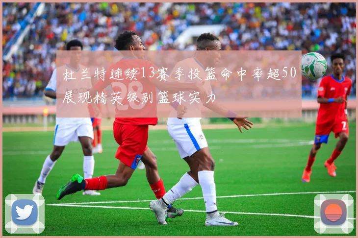 杜兰特连续13赛季投篮命中率超50展现精英级别篮球实力