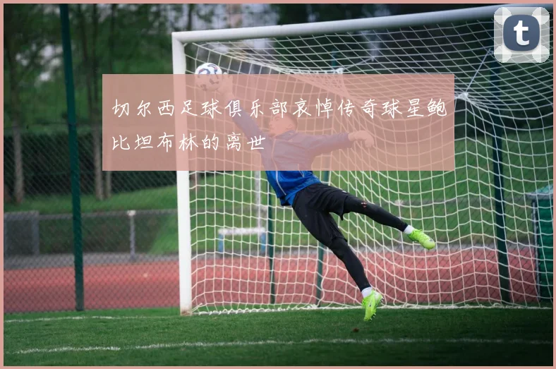 切尔西足球俱乐部哀悼传奇球星鲍比坦布林的离世
