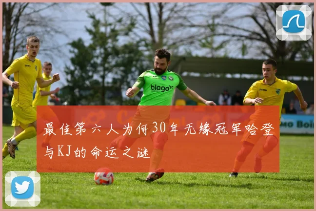 最佳第六人为何30年无缘冠军哈登与KJ的命运之谜