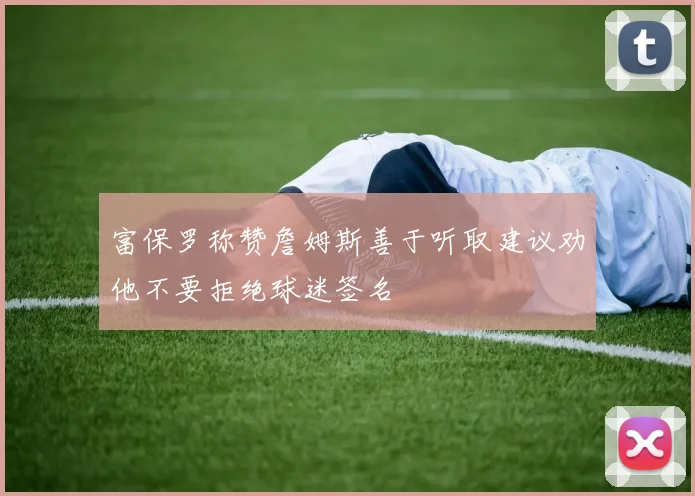 富保罗称赞詹姆斯善于听取建议劝他不要拒绝球迷签名