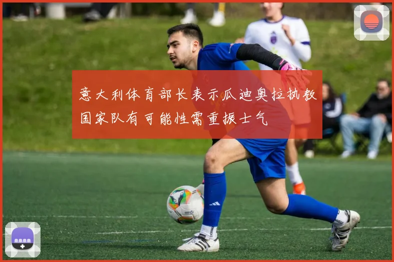 意大利体育部长表示瓜迪奥拉执教国家队有可能性需重振士气