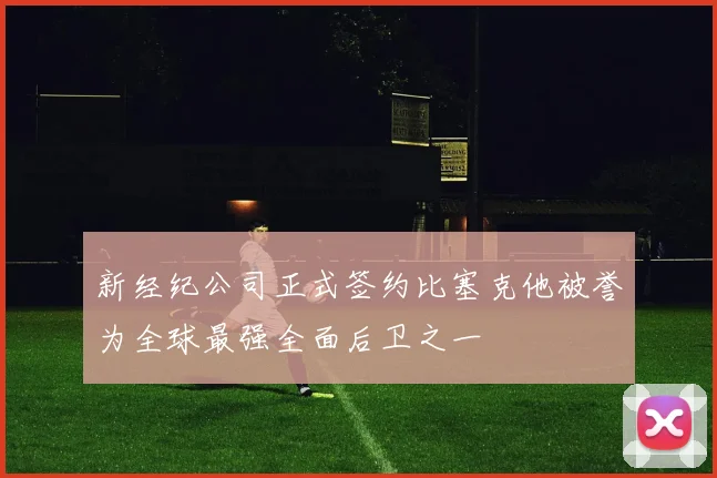 新经纪公司正式签约比塞克他被誉为全球最强全面后卫之一