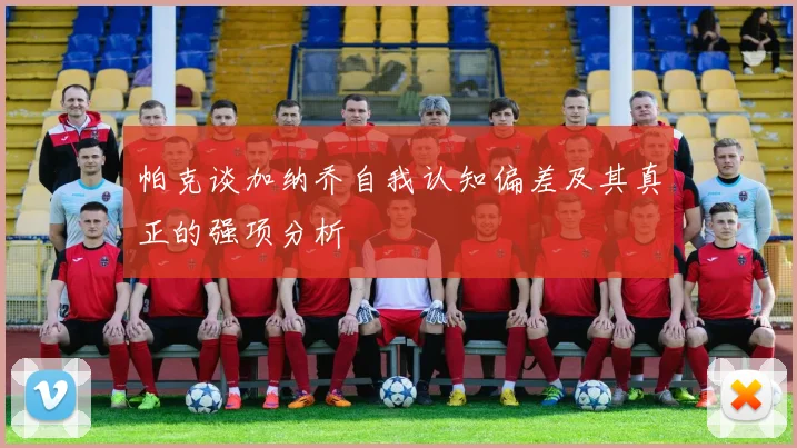 帕克谈加纳乔自我认知偏差及其真正的强项分析