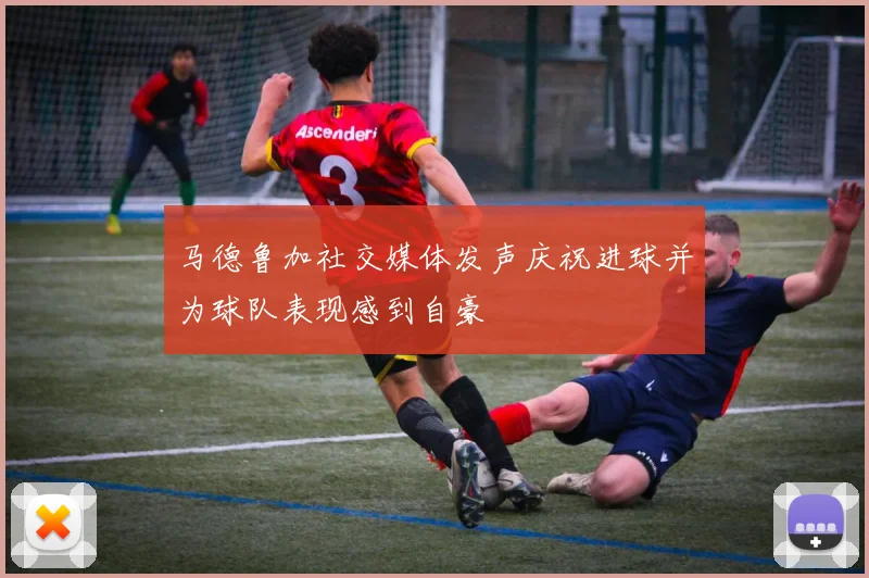 马德鲁加社交媒体发声庆祝进球并为球队表现感到自豪