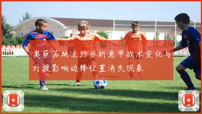 奥萨苏纳主帅分析意甲战术变化与外援影响边锋位置消失现象