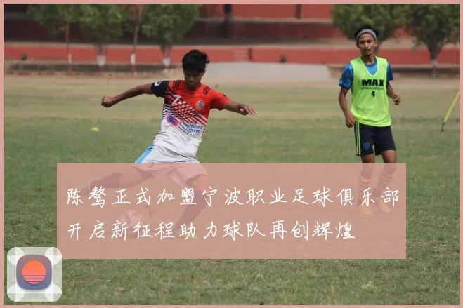 陈骜正式加盟宁波职业足球俱乐部开启新征程助力球队再创辉煌