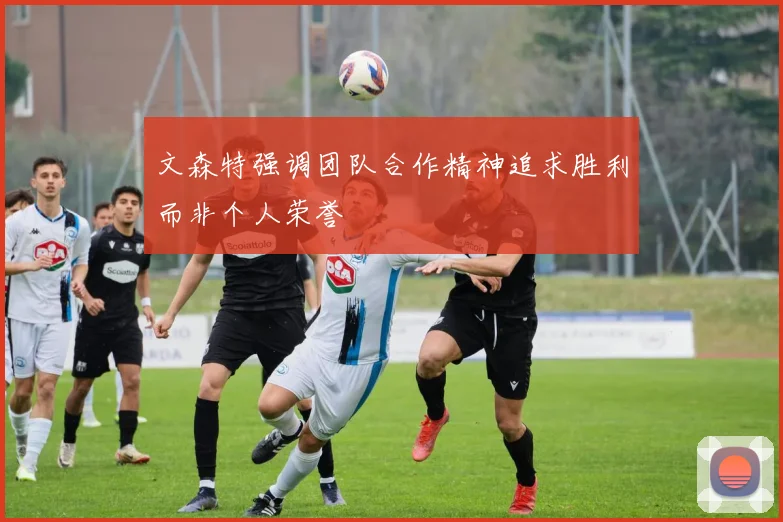 文森特强调团队合作精神追求胜利而非个人荣誉