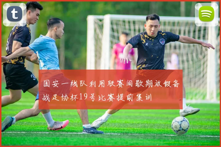 国安一线队利用联赛间歇期放假备战足协杯19号比赛提前集训