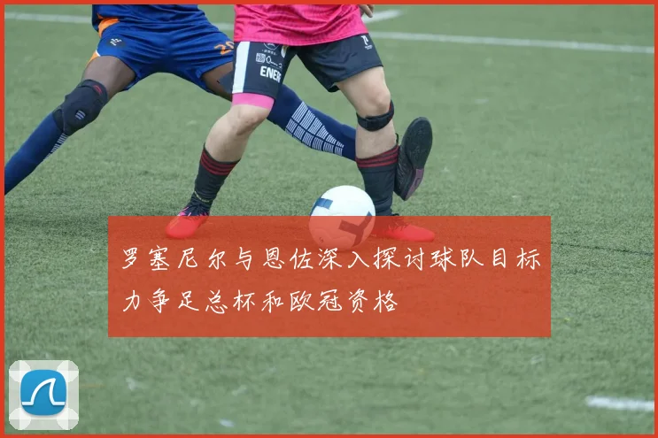 罗塞尼尔与恩佐深入探讨球队目标力争足总杯和欧冠资格