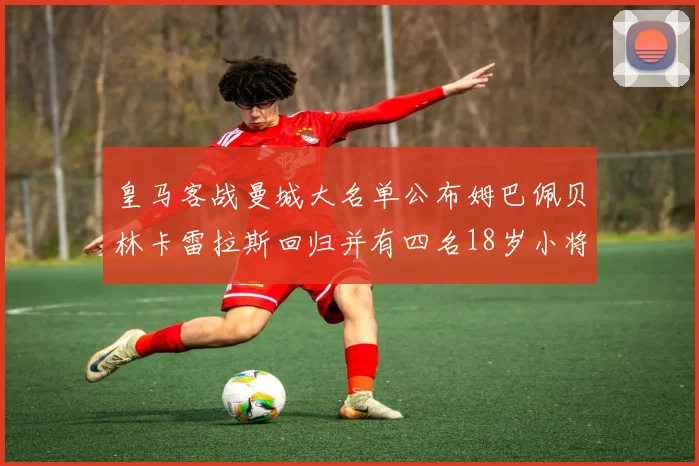 皇马客战曼城大名单公布姆巴佩贝林卡雷拉斯回归并有四名18岁小将入选