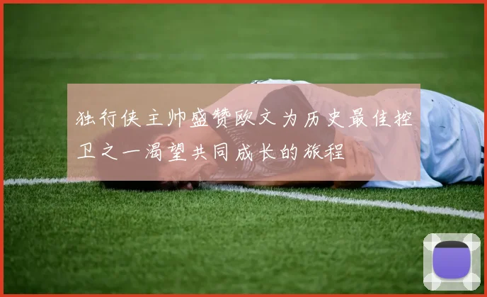 独行侠主帅盛赞欧文为历史最佳控卫之一渴望共同成长的旅程