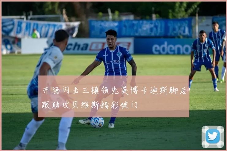 开场闪击三镇领先英博卡迪斯脚后跟助攻贝维斯精彩破门