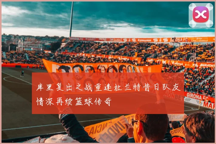库里复出之战重逢杜兰特昔日队友情深再续篮球传奇